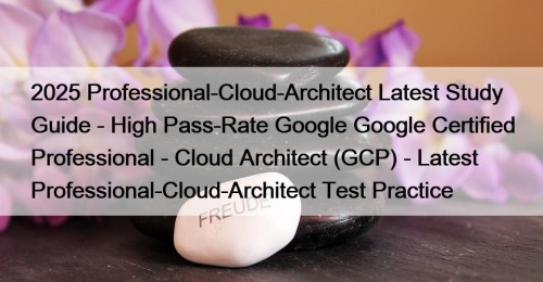 2025 Professional-Cloud-Architect Latest Study Guide - High Pass-Rate ...